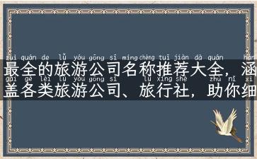 最全的旅游公司名称推荐大全，涵盖各类旅游公司、旅行社，助你细选出优质出行服务！