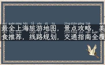 最全上海旅游地图，景点攻略，美食推荐，线路规划，交通指南全覆盖！