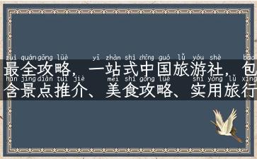 最全攻略，一站式中国旅游社，包含景点推介、美食攻略、实用旅行贴士！