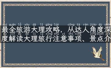 最全旅游大理攻略，从达人角度深度解读大理旅行注意事项、景点介绍和特色美食！