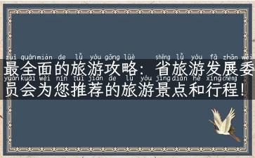 最全面的旅游攻略：省旅游发展委员会为您推荐的旅游景点和行程！