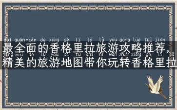 最全面的香格里拉旅游攻略推荐，精美的旅游地图带你玩转香格里拉！