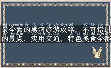 最全面的黑河旅游攻略，不可错过的景点、实用交通、特色美食全都在这！