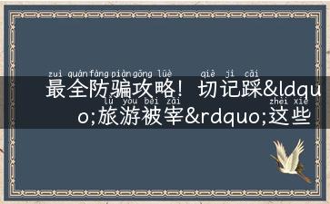 最全防骗攻略！切记踩“旅游被宰”这些坑！