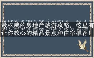 最权威的房地产旅游攻略，这里有让你放心的精品景点和住宿推荐！