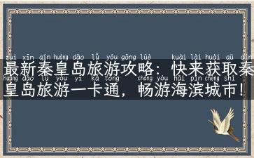 最新秦皇岛旅游攻略：快来获取秦皇岛旅游一卡通，畅游海滨城市！