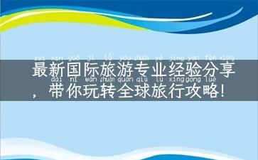 最新国际旅游专业经验分享，带你玩转全球旅行攻略！