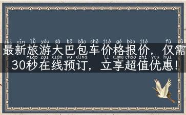 最新旅游大巴包车价格报价，仅需30秒在线预订，立享超值优惠！