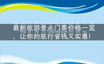 最新旅游景点门票价格一览，让你的旅行省钱又实惠！