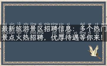 最新旅游景区招聘信息：多个热门景点火热招聘，优厚待遇等你来！