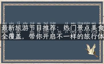 最新旅游节目推荐：热门景点美食全覆盖，带你开启不一样的旅行体验！