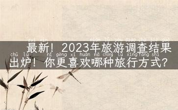 最新！2023年旅游调查结果出炉！你更喜欢哪种旅行方式？