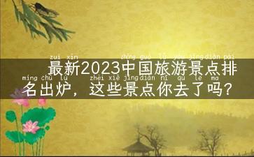 最新2023中国旅游景点排名出炉，这些景点你去了吗？