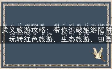 武义旅游攻略：带你识破旅游陷阱，玩转红色旅游、生态旅游、田园旅游！