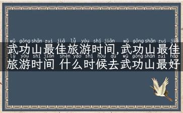 武功山最佳旅游时间,武功山最佳旅游时间 什么时候去武功山最好