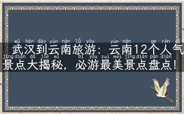 武汉到云南旅游：云南12个人气景点大揭秘，必游最美景点盘点！