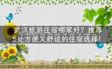 武汉旅游住宿哪家好？推荐5处方便又舒适的住宿选择！