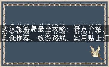 武汉旅游局最全攻略：景点介绍、美食推荐、旅游路线、实用贴士汇总！