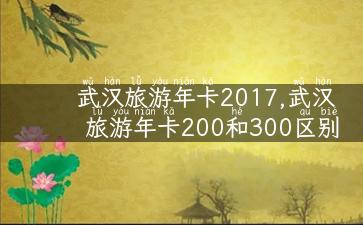 武汉旅游年卡2017,武汉旅游年卡200和300区别