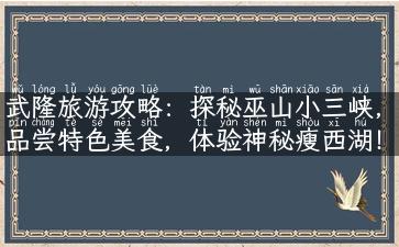 武隆旅游攻略：探秘巫山小三峡，品尝特色美食，体验神秘瘦西湖！