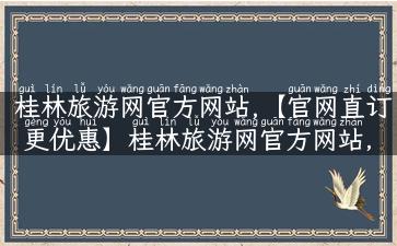 桂林旅游网官方网站,【官网直订 更优惠】桂林旅游网官方网站，预订更省心更划算！