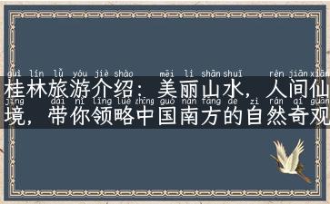 桂林旅游介绍：美丽山水，人间仙境，带你领略中国南方的自然奇观