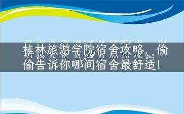 桂林旅游学院宿舍攻略，偷偷告诉你哪间宿舍最舒适！