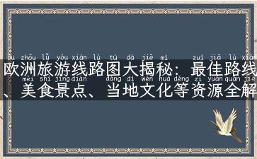 欧洲旅游线路图大揭秘：最佳路线、美食景点、当地文化等资源全解析