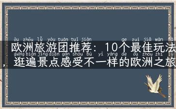 欧洲旅游团推荐：10个最佳玩法，逛遍景点感受不一样的欧洲之旅