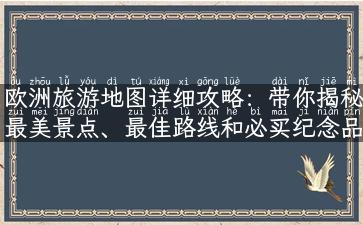 欧洲旅游地图详细攻略：带你揭秘最美景点、最佳路线和必买纪念品！