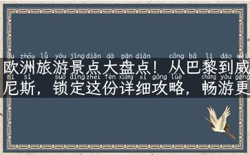 欧洲旅游景点大盘点！从巴黎到威尼斯，锁定这份详细攻略，畅游更精彩！