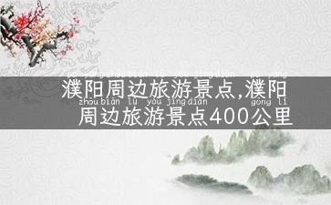 濮阳周边旅游景点,濮阳周边旅游景点400公里