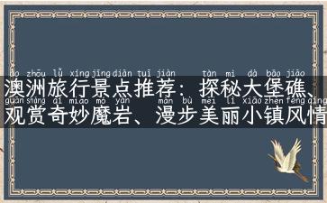 澳洲旅行景点推荐：探秘大堡礁、观赏奇妙魔岩、漫步美丽小镇风情