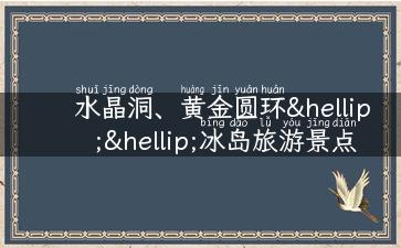 水晶洞、黄金圆环……冰岛旅游景点一网打尽！