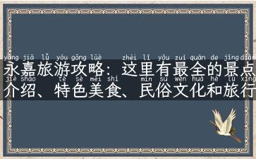 永嘉旅游攻略：这里有最全的景点介绍、特色美食、民俗文化和旅行指南！