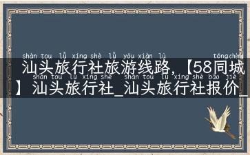 汕头旅行社旅游线路,【58同城】汕头旅行社_汕头旅行社报价_汕头旅行社排名