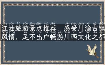 江油旅游景点推荐，感受川渝古镇风情，足不出户畅游川西文化之都！