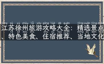 江苏徐州旅游攻略大全：精选景点、特色美食、住宿推荐、当地文化等实用信息！