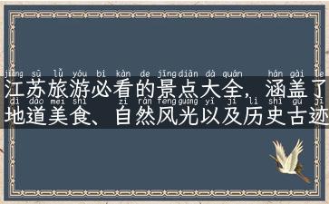 江苏旅游必看的景点大全，涵盖了地道美食、自然风光以及历史古迹