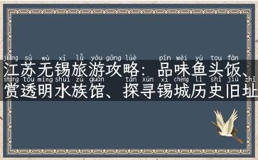 江苏无锡旅游攻略：品味鱼头饭、赏透明水族馆、探寻锡城历史旧址