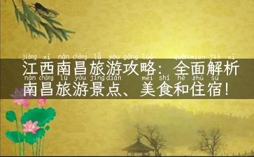 江西南昌旅游攻略：全面解析南昌旅游景点、美食和住宿！