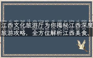 江西文化旅游厅为你揭秘江西深度旅游攻略，全方位解析江西美食、景点、文化特色！