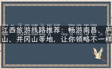 江西旅游线路推荐：畅游南昌、庐山、井冈山等地，让你领略不一样的江西之美