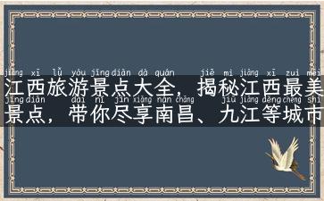 江西旅游景点大全，揭秘江西最美景点，带你尽享南昌、九江等城市的风光名胜。