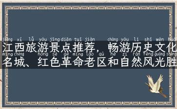 江西旅游景点推荐，畅游历史文化名城、红色革命老区和自然风光胜地