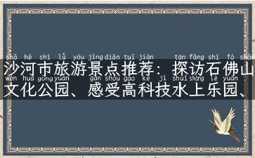 沙河市旅游景点推荐：探访石佛山文化公园、感受高科技水上乐园、寻访黄鹤楼遗址公园！