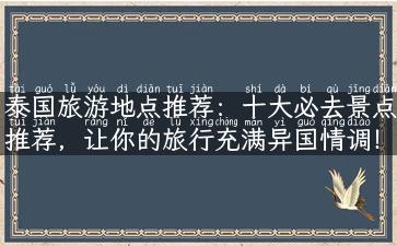 泰国旅游地点推荐：十大必去景点推荐，让你的旅行充满异国情调！