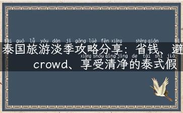 泰国旅游淡季攻略分享：省钱、避 crowd、享受清净的泰式假期