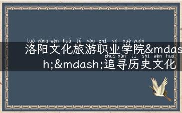 洛阳文化旅游职业学院——追寻历史文化之旅