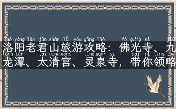 洛阳老君山旅游攻略：佛光寺、九龙潭、太清宫、灵泉寺，带你领略道教文化之美！